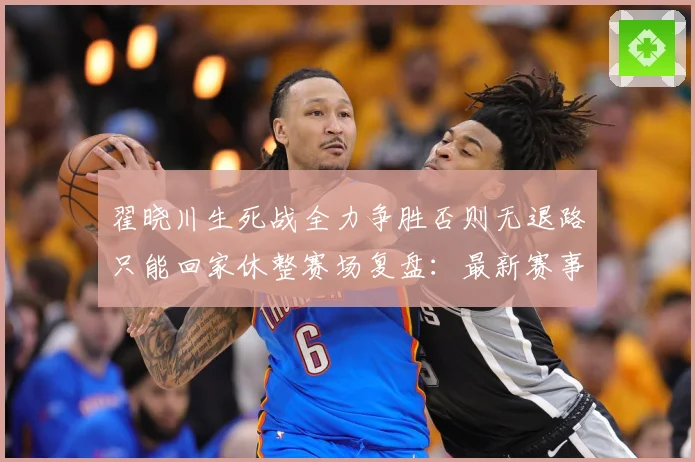 翟晓川生死战全力争胜否则无退路只能回家休整赛场复盘：最新赛事动态与深度分析