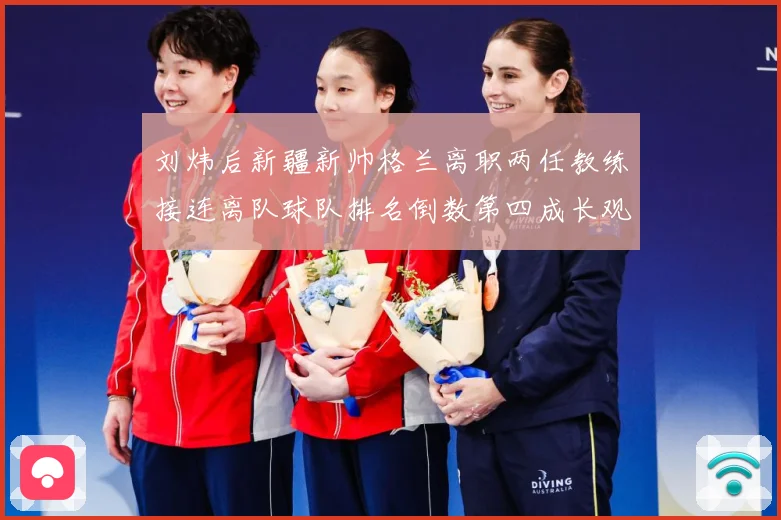 刘炜后新疆新帅格兰离职两任教练接连离队球队排名倒数第四成长观察：最新赛事动态与深度分析
