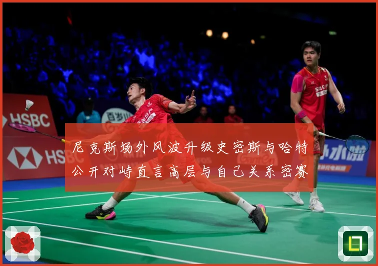尼克斯场外风波升级史密斯与哈特公开对峙直言高层与自己关系密赛场复盘：最新赛事动态与深度分析
