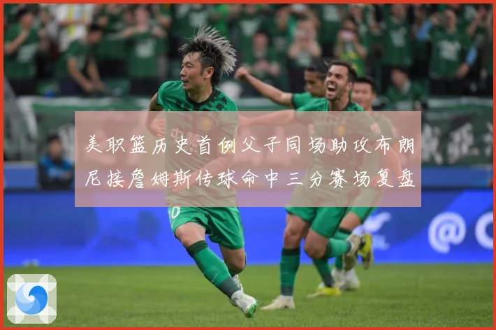 美职篮历史首例父子同场助攻布朗尼接詹姆斯传球命中三分赛场复盘：最新赛事动态与深度分析