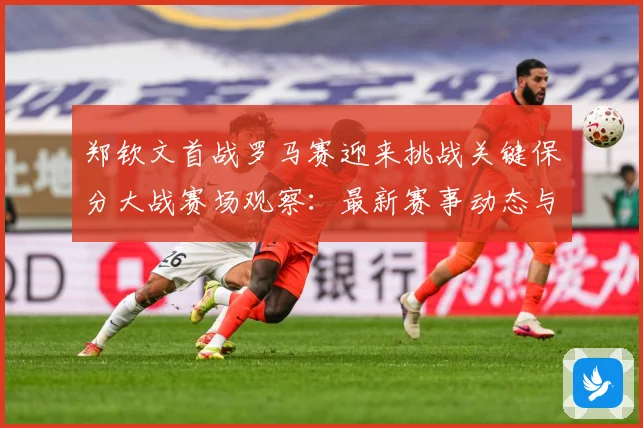 郑钦文首战罗马赛迎来挑战关键保分大战赛场观察：最新赛事动态与深度分析