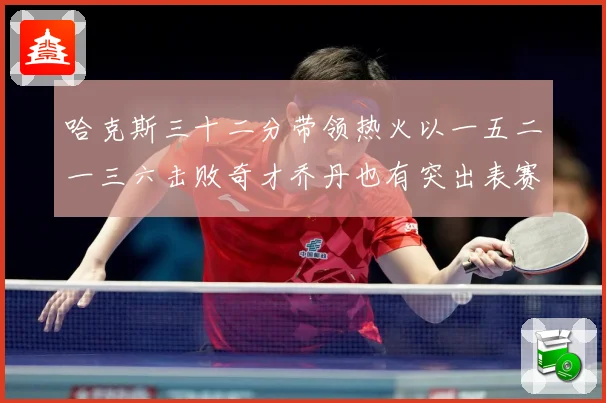 哈克斯三十二分带领热火以一五二一三六击败奇才乔丹也有突出表赛场复盘：最新赛事动态与深度分析