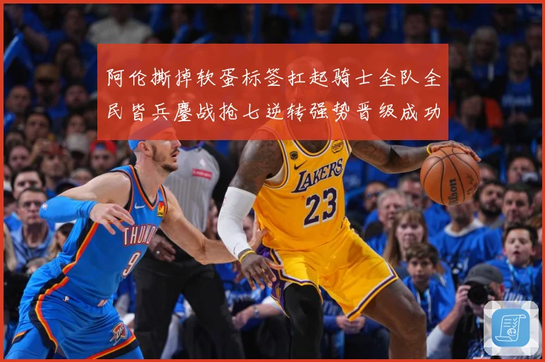 阿伦撕掉软蛋标签扛起骑士全队全民皆兵鏖战抢七逆转强势晋级成功赛场复盘：最新赛事动态与深度分析