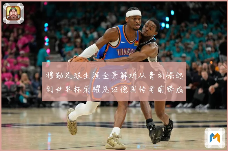 穆勒足球生涯全景解析从青训崛起到世界杯荣耀见证德国传奇前锋成长轨迹：最新赛事动态与深度分析