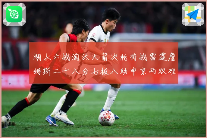 湖人六战淘汰火箭次轮将战雷霆詹姆斯二十八分七板八助申京两双难赛场复盘：最新赛事动态与深度分析