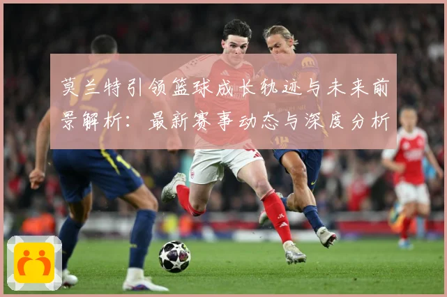 莫兰特引领篮球成长轨迹与未来前景解析：最新赛事动态与深度分析