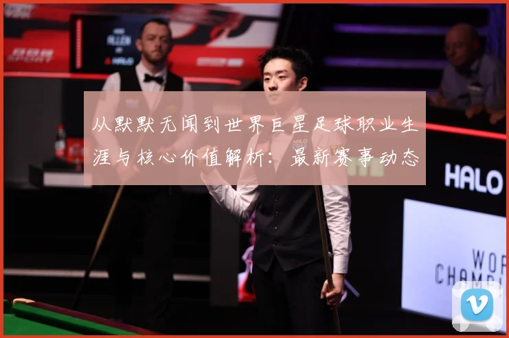从默默无闻到世界巨星足球职业生涯与核心价值解析：最新赛事动态与深度分析