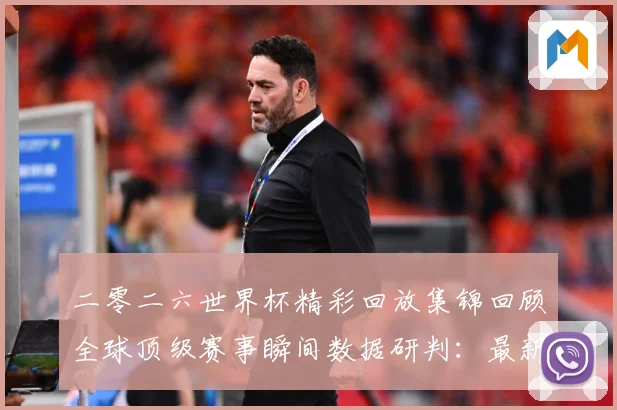 二零二六世界杯精彩回放集锦回顾全球顶级赛事瞬间数据研判：最新赛事动态与深度分析