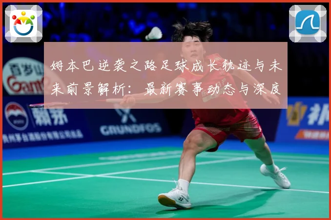 姆本巴逆袭之路足球成长轨迹与未来前景解析：最新赛事动态与深度分析
