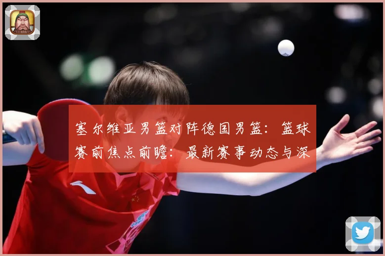塞尔维亚男篮对阵德国男篮：篮球赛前焦点前瞻：最新赛事动态与深度分析