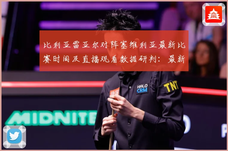 比利亚雷亚尔对阵塞维利亚最新比赛时间及直播观看数据研判：最新赛事动态与深度分析