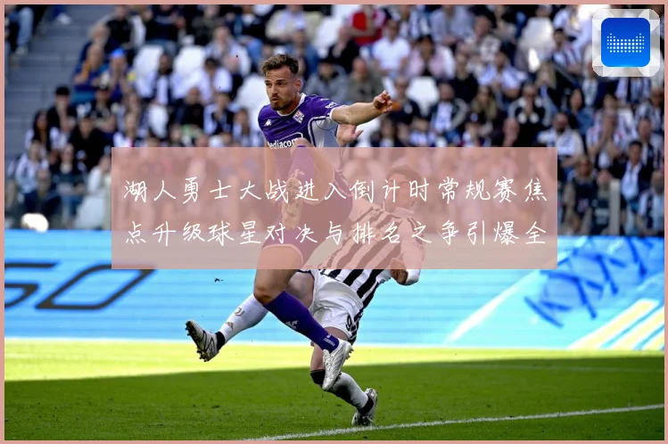 湖人勇士大战进入倒计时常规赛焦点升级球星对决与排名之争引爆全场期待解析：最新赛事动态与深度分析