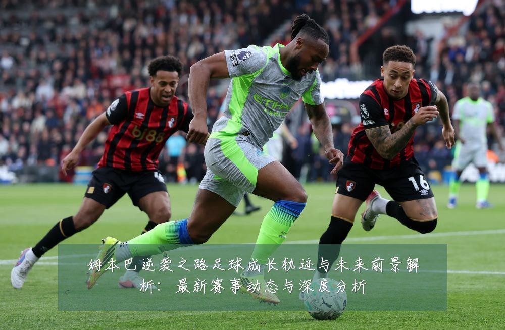 姆本巴逆袭之路足球成长轨迹与未来前景解析：最新赛事动态与深度分析
