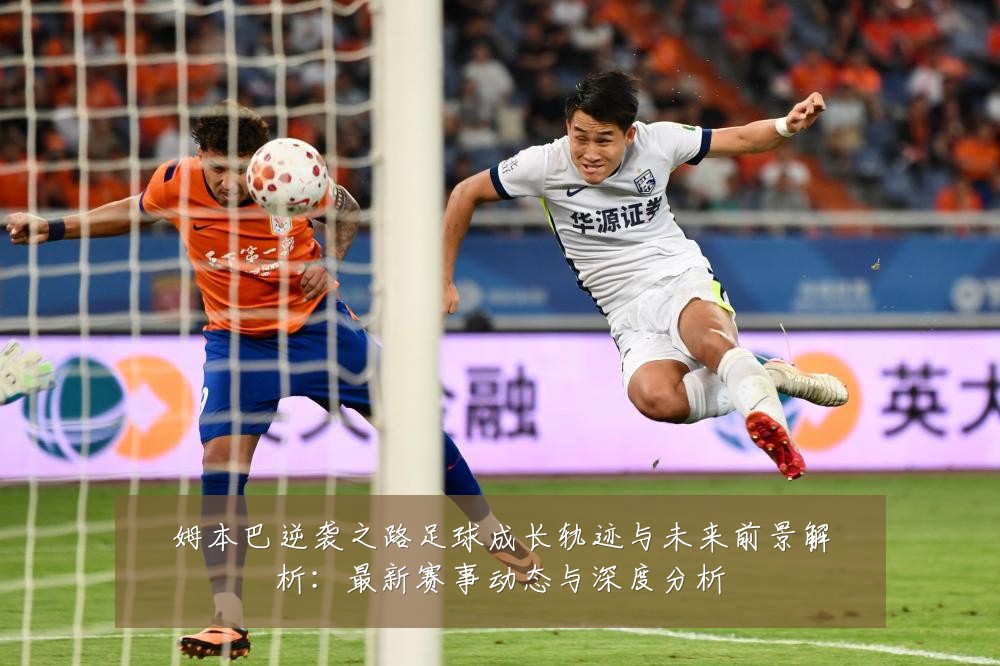 姆本巴逆袭之路足球成长轨迹与未来前景解析:最新赛事动态与深度分析