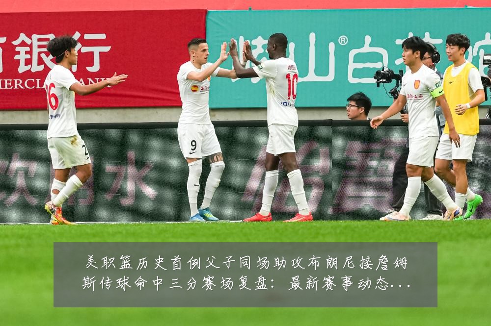 美职篮历史首例父子同场助攻布朗尼接詹姆斯传球命中三分赛场复盘：最新赛事动态与深度分析