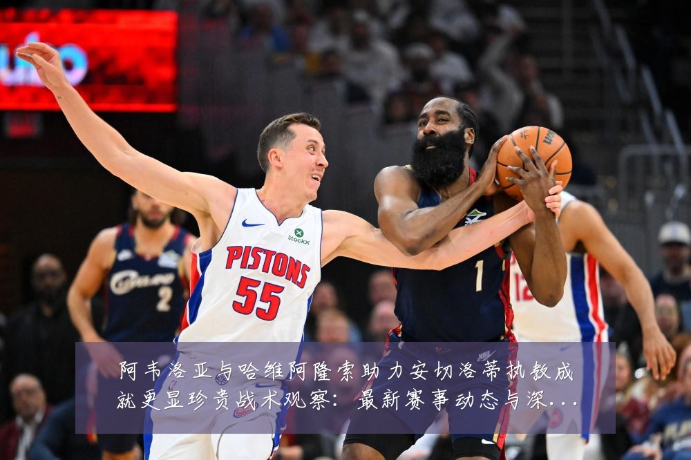 阿韦洛亚与哈维阿隆索助力安切洛蒂执教成就更显珍贵战术观察：最新赛事动态与深度分析