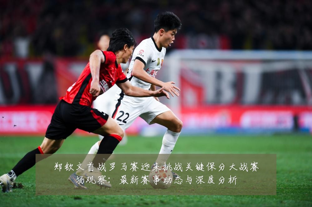 郑钦文首战罗马赛迎来挑战关键保分大战赛场观察：最新赛事动态与深度分析