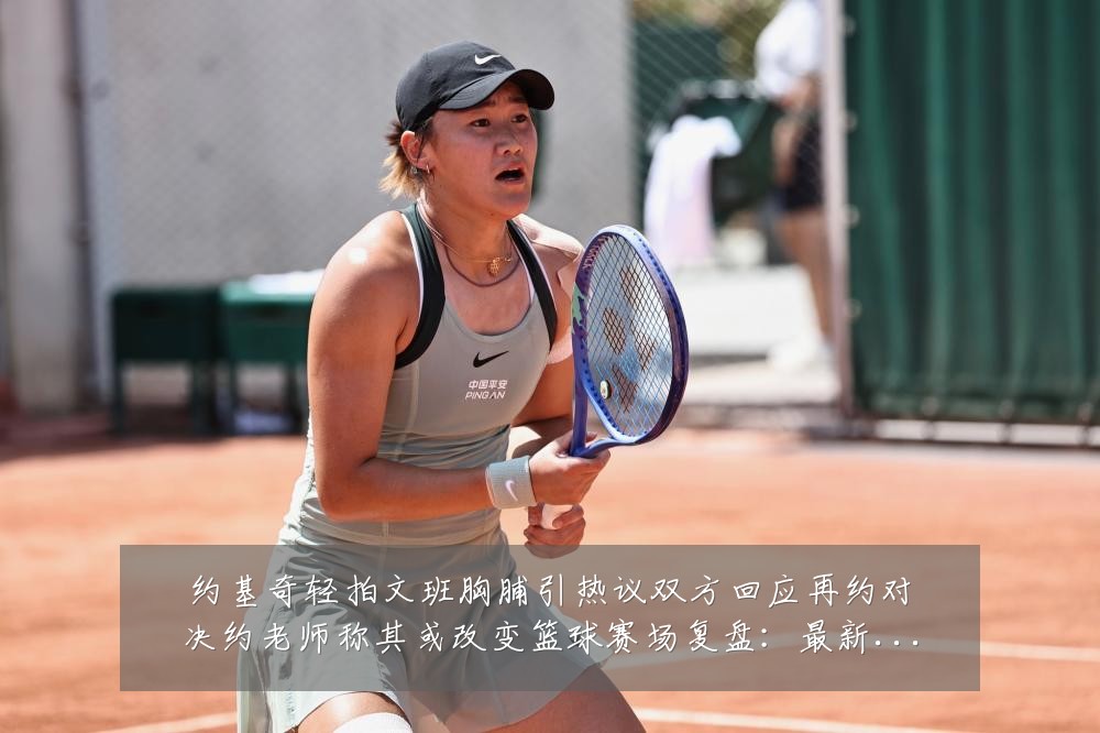 约基奇轻拍文班胸脯引热议双方回应再约对决约老师称其或改变篮球赛场复盘:最新赛事动态与深度分析