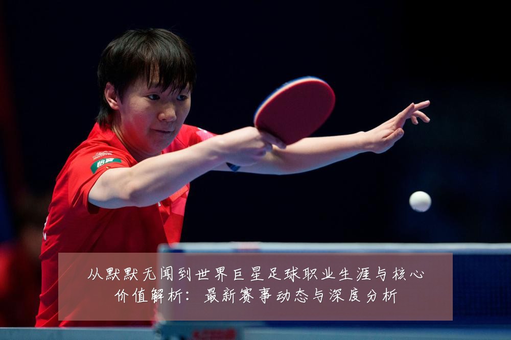 从默默无闻到世界巨星足球职业生涯与核心价值解析:最新赛事动态与深度分析
