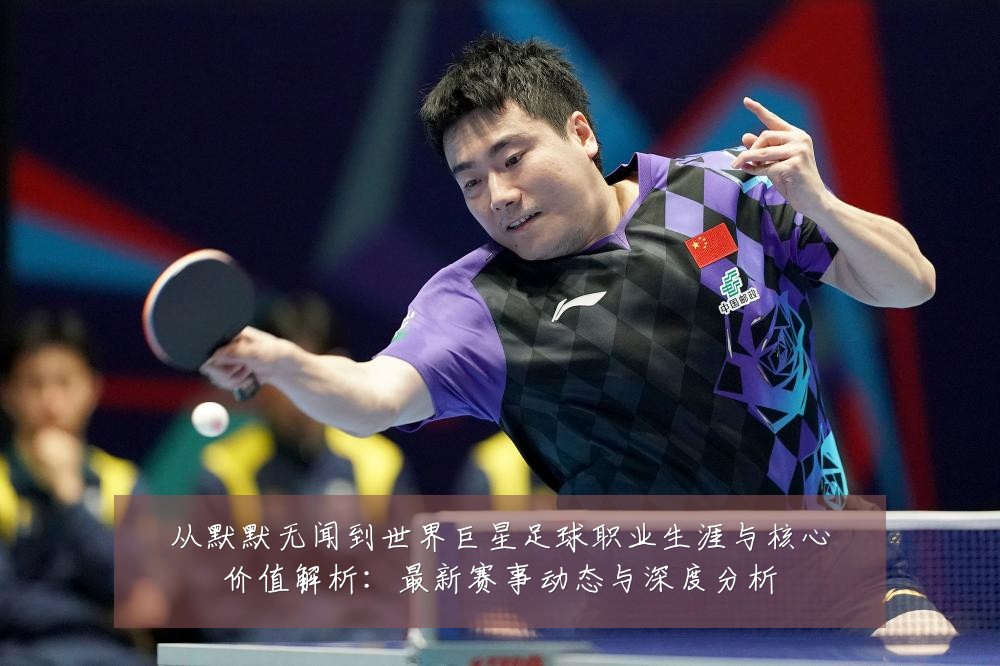 从默默无闻到世界巨星足球职业生涯与核心价值解析:最新赛事动态与深度分析