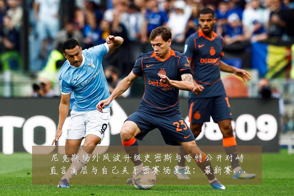 尼克斯场外风波升级史密斯与哈特公开对峙直言高层与自己关系密赛场复盘:最新赛事动态与深度分析