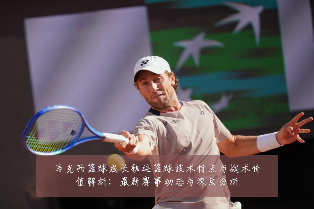 马克西篮球成长轨迹篮球技术特点与战术价值解析：最新赛事动态与深度分析
