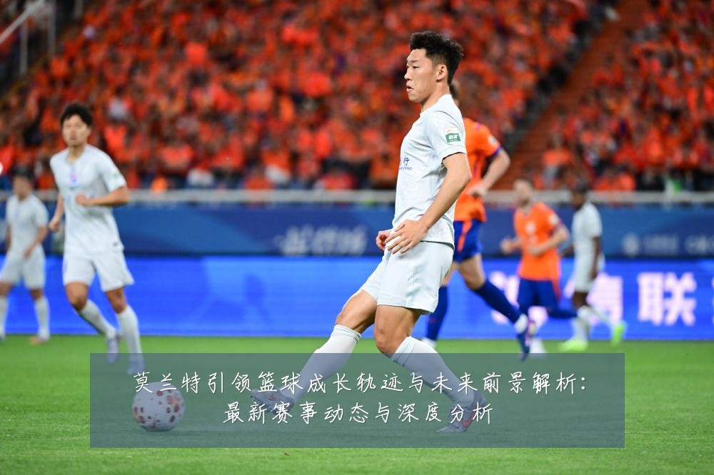 莫兰特引领篮球成长轨迹与未来前景解析：最新赛事动态与深度分析