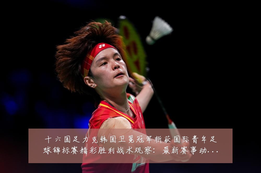 十六国足力克韩国卫冕冠军斩获国际青年足球锦标赛精彩胜利战术观察：最新赛事动态与深度分析